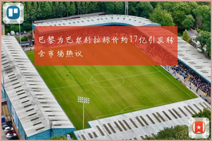 巴黎为巴尔科拉标价约17亿引发转会市场热议