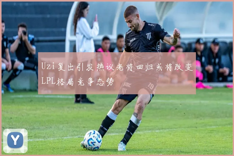 Uzi复出引发热议老将回归或将改变LPL格局竞争态势