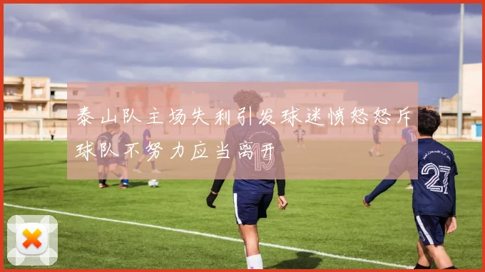 泰山队主场失利引发球迷愤怒怒斥球队不努力应当离开