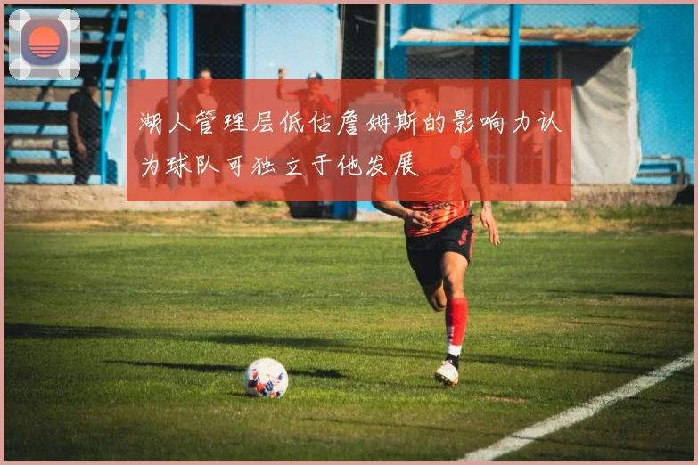 湖人管理层低估詹姆斯的影响力认为球队可独立于他发展