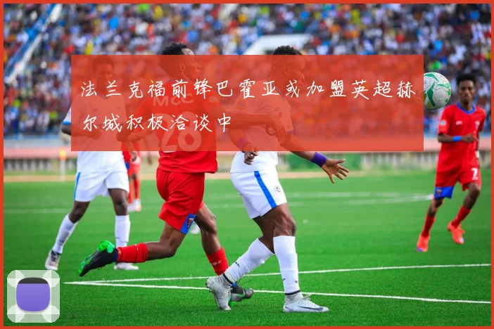 法兰克福前锋巴霍亚或加盟英超赫尔城积极洽谈中