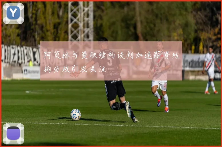阿莫林与曼联续约谈判加速薪资结构分歧引发关注