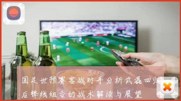 国足世预赛客战对手分析武磊回归后锋线组合的战术解读与展望