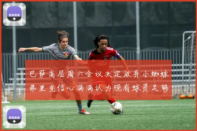 巴萨高层周六会议决定放弃小蜘蛛弗里克信心满满认为现有球员足够