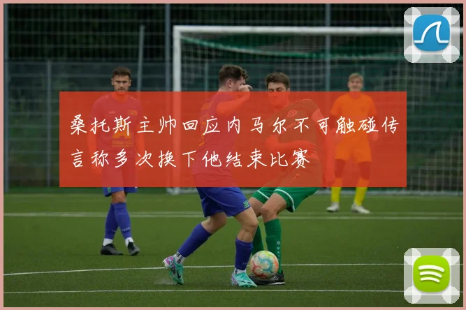 桑托斯主帅回应内马尔不可触碰传言称多次换下他结束比赛