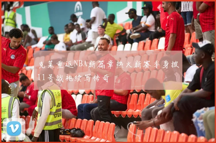 克莱重返NBA新篇章热火新赛季身披11号战袍续写传奇