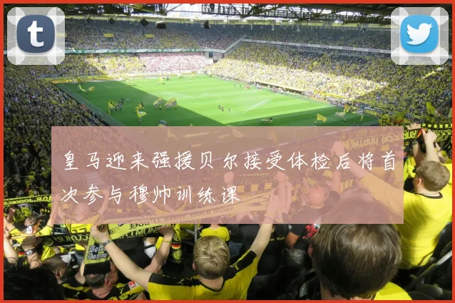 皇马迎来强援贝尔接受体检后将首次参与穆帅训练课