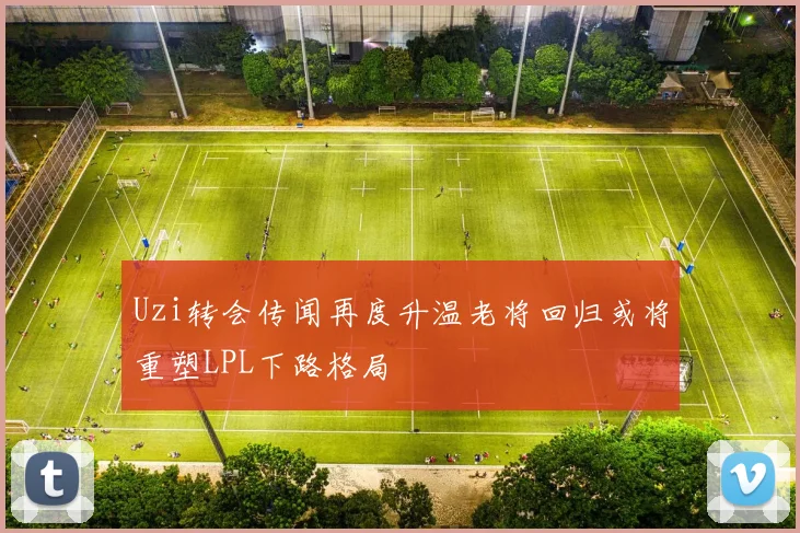 Uzi转会传闻再度升温老将回归或将重塑LPL下路格局