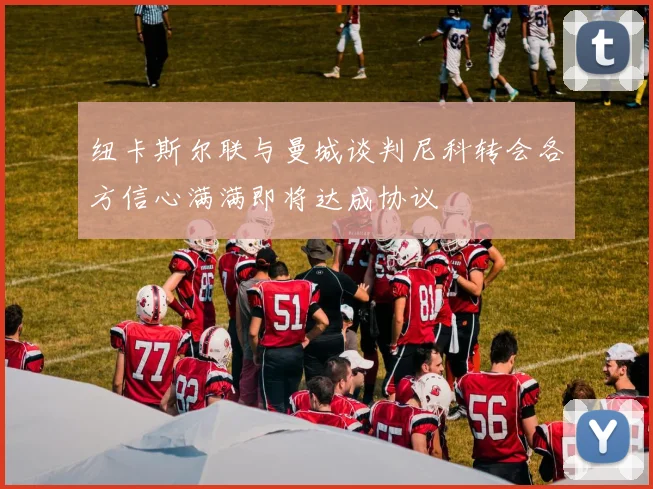 纽卡斯尔联与曼城谈判尼科转会各方信心满满即将达成协议