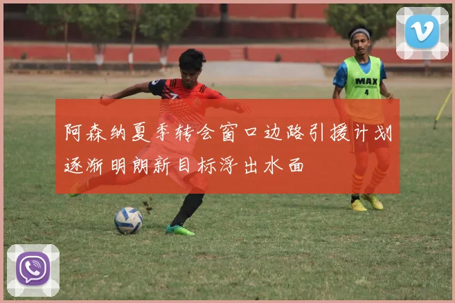 阿森纳夏季转会窗口边路引援计划逐渐明朗新目标浮出水面