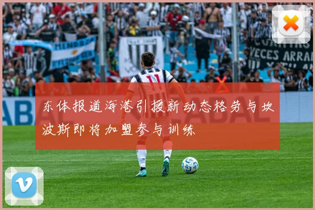 东体报道海港引援新动态格劳与坎波斯即将加盟参与训练